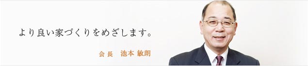 より良い家づくりをめざします。会 長 池本 敏朗