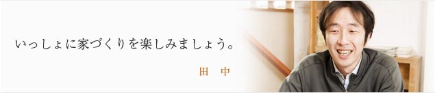 いっしょに家づくりを楽しみましょう。 田中