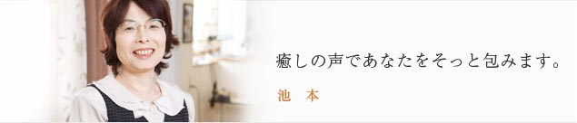 癒しの声であなたをそっと包みます。 池本