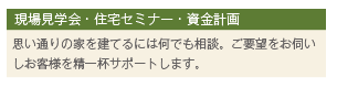 現場見学会・住宅セミナー・資金計画 思い通りの家を建てるには何でも相談。ご要望をお伺いしお客様を精一杯サポートします。