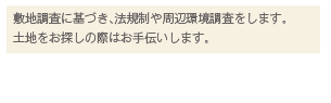 敷地調査に基づき、法規制や周辺環境調査をします。土地をお探しの際はお手伝いします。