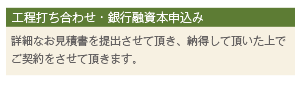 工程打ち合わせ・銀行融資本申込み 詳細なお見積書を提出させて頂き、納得して頂いた上でご契約をさせて頂きます。